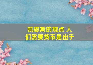 凯恩斯的观点 人们需要货币是出于